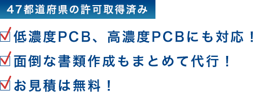 45都府県の許可取得済み全国展開中□低濃度PCB、高濃度PCBにも対応！□面倒な書類作成もまとめて代行！□お見積は無料！